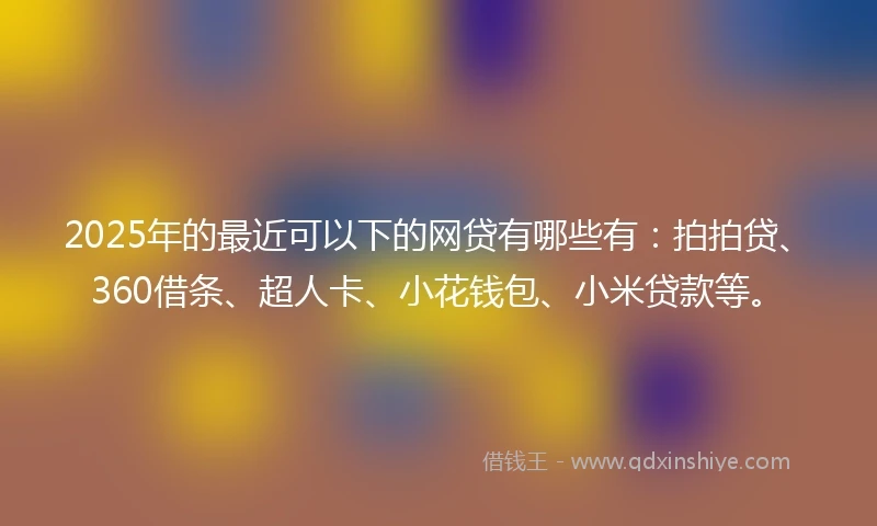2025年的最近可以下的网贷有哪些有:拍拍贷、360借条、超人卡、小花钱包、小米贷款等。