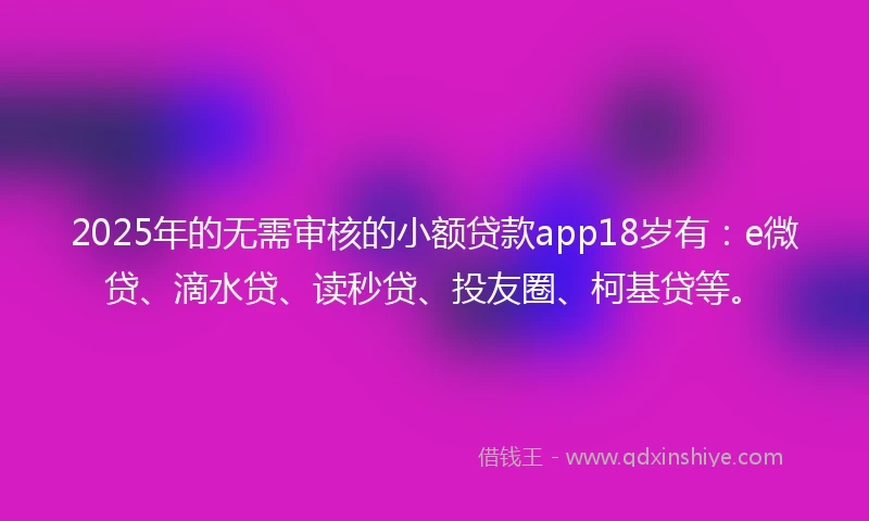 2025年的无需审核的小额贷款app18岁有：e微贷、滴水贷、读秒贷、投友圈、柯基贷等。