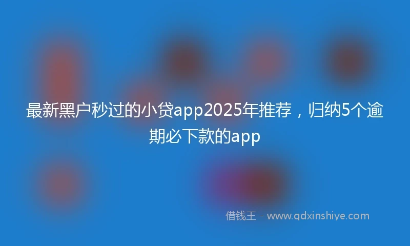 最新黑户秒过的小贷app2025年推荐，归纳5个逾期必下款的app