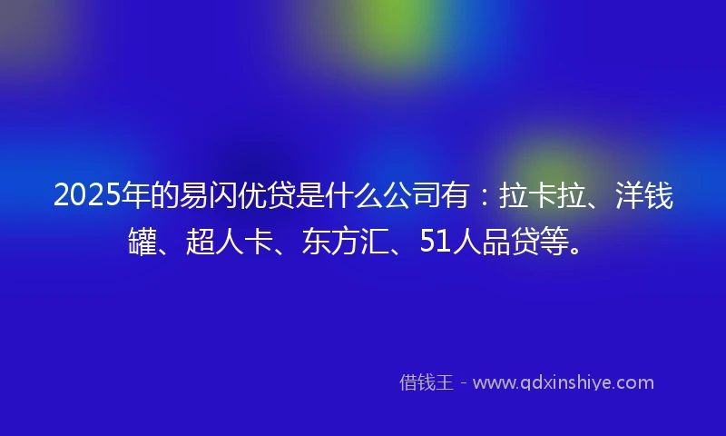 2025年的易闪优贷是什么公司有：拉卡拉、洋钱罐、超人卡、东方汇、51人品贷等。
