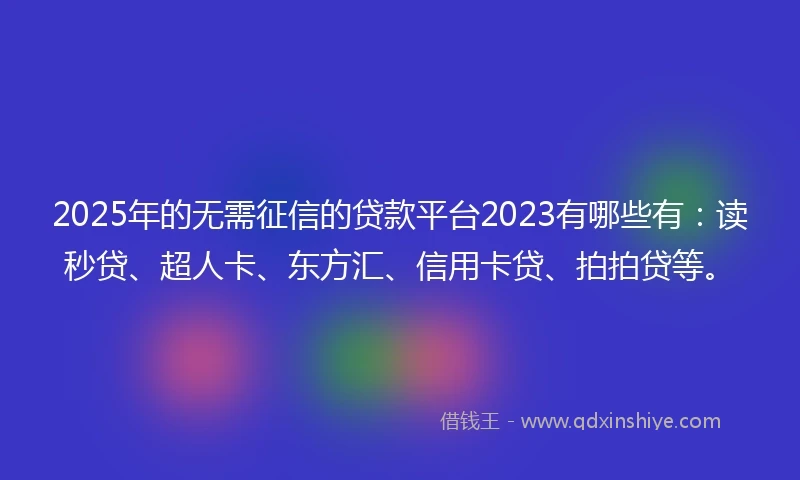 2025年的无需征信的贷款平台2023有哪些有：读秒贷、超人卡、东方汇、信用卡贷、拍拍贷等。