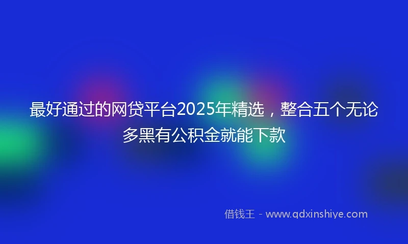 最好通过的网贷平台2025年精选,整合五个无论多黑有公积金就能下款