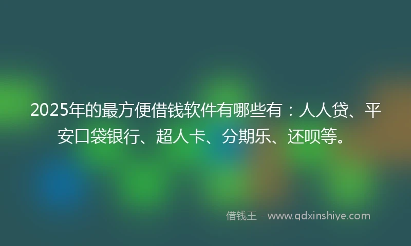 2025年的最方便借钱软件有哪些有：人人贷、平安口袋银行、超人卡、分期乐、还呗等。
