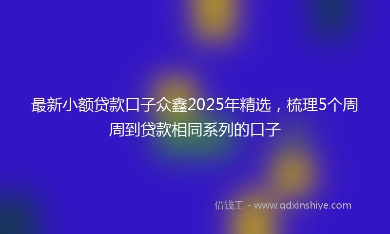 最新小额贷款口子众鑫2025年精选，梳理5个周周到贷款相同系列的口子