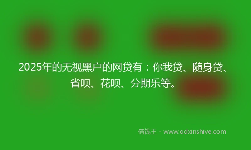 2025年的无视黑户的网贷有:你我贷、随身贷、省呗、花呗、分期乐等。