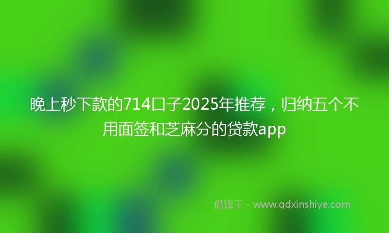 晚上秒下款的714口子2025年推荐,归纳五个不用面签和芝麻分的贷款app