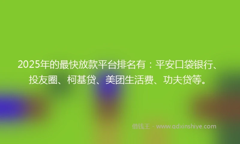 2025年的最快放款平台排名有:平安口袋银行、投友圈、柯基贷、美团生活费、功夫贷等。