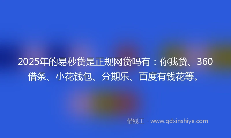 2025年的易秒贷是正规网贷吗有：你我贷、360借条、小花钱包、分期乐、百度有钱花等。