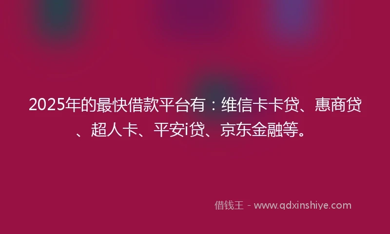 2025年的最快借款平台有：维信卡卡贷、惠商贷、超人卡、平安i贷、京东金融等。