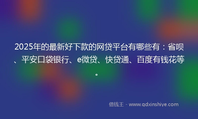 2025年的最新好下款的网贷平台有哪些有：省呗、平安口袋银行、e微贷、快贷通、百度有钱花等。