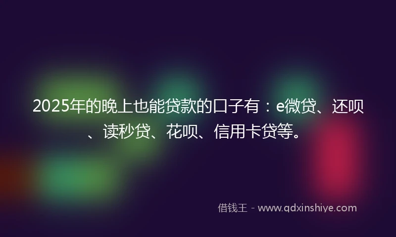 2025年的晚上也能贷款的口子有：e微贷、还呗、读秒贷、花呗、信用卡贷等。