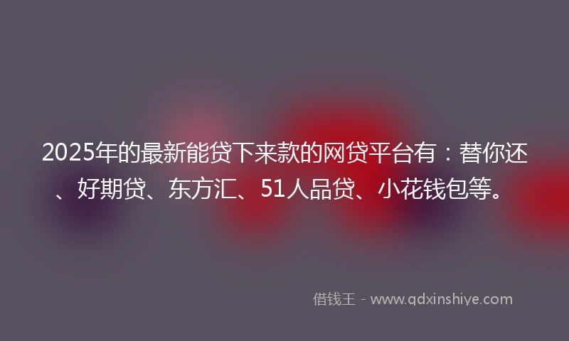 2025年的最新能贷下来款的网贷平台有：替你还、好期贷、东方汇、51人品贷、小花钱包等。