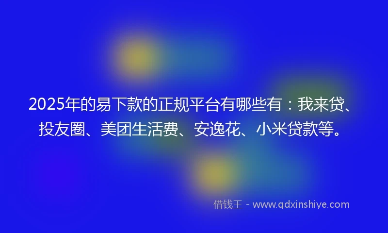 2025年的易下款的正规平台有哪些有：我来贷、投友圈、美团生活费、安逸花、小米贷款等。