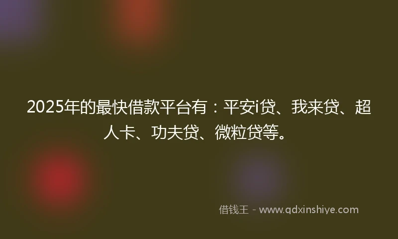 2025年的最快借款平台有：平安i贷、我来贷、超人卡、功夫贷、微粒贷等。