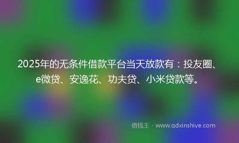 2025年的无条件借款平台当天放款有：投友圈、e微贷、安逸花、功夫贷、小米贷款等。