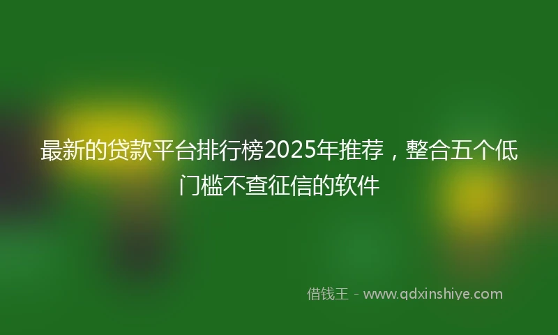 最新的贷款平台排行榜2025年推荐，整合五个低门槛不查征信的软件
