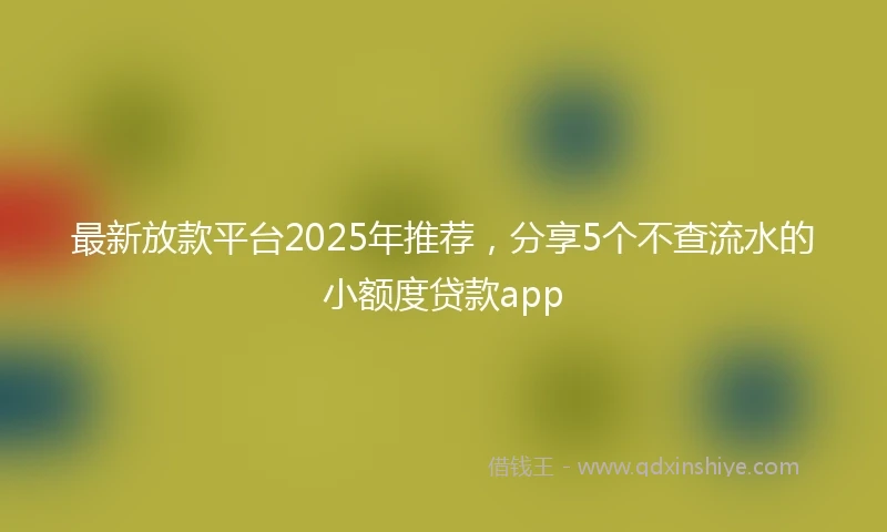 最新放款平台2025年推荐，分享5个不查流水的小额度贷款app