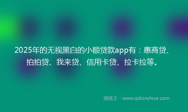 2025年的无视黑白的小额贷款app有：惠商贷、拍拍贷、我来贷、信用卡贷、拉卡拉等。
