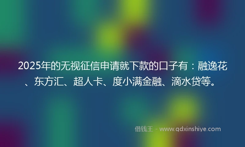 2025年的无视征信申请就下款的口子有：融逸花、东方汇、超人卡、度小满金融、滴水贷等。