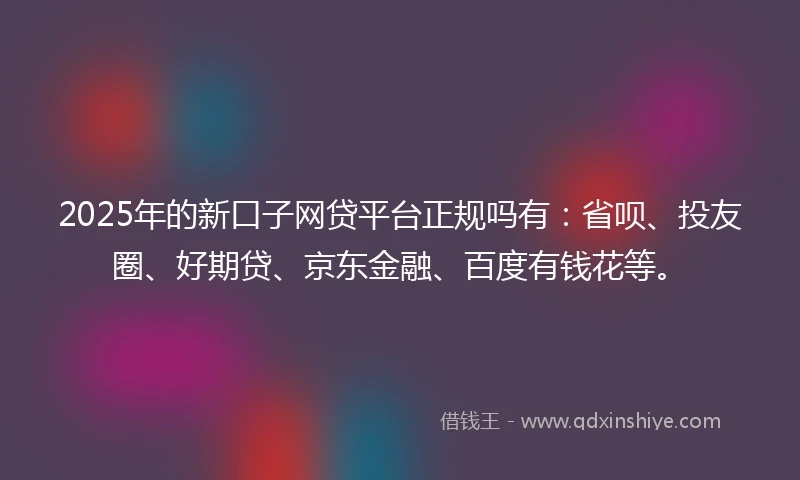 2025年的新口子网贷平台正规吗有：省呗、投友圈、好期贷、京东金融、百度有钱花等。