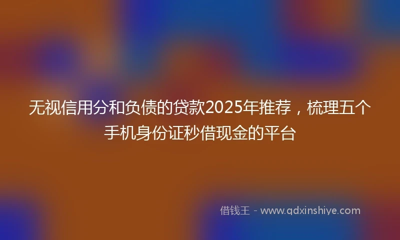 无视信用分和负债的贷款2025年推荐，梳理五个手机身份证秒借现金的平台