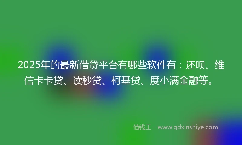 2025年的最新借贷平台有哪些软件有:还呗、维信卡卡贷、读秒贷、柯基贷、度小满金融等。