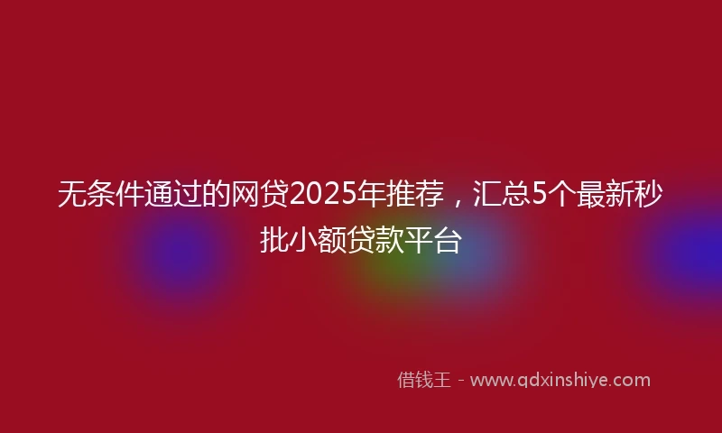 无条件通过的网贷2025年推荐，汇总5个最新秒批小额贷款平台
