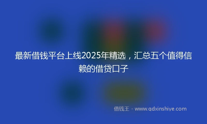最新借钱平台上线2025年精选，汇总五个值得信赖的借贷口子