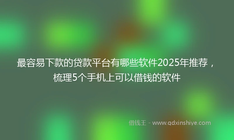 最容易下款的贷款平台有哪些软件2025年推荐，梳理5个手机上可以借钱的软件