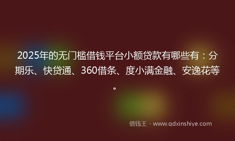 2025年的无门槛借钱平台小额贷款有哪些有：分期乐、快贷通、360借条、度小满金融、安逸花等。