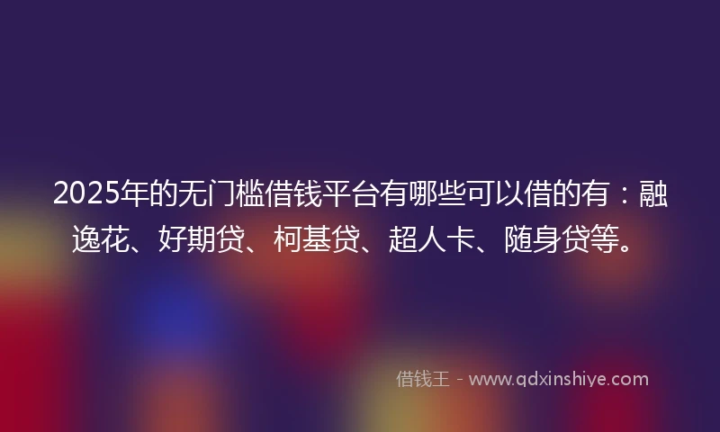 2025年的无门槛借钱平台有哪些可以借的有：融逸花、好期贷、柯基贷、超人卡、随身贷等。