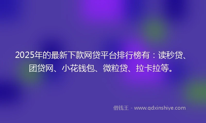 2025年的最新下款网贷平台排行榜有:读秒贷、团贷网、小花钱包、微粒贷、拉卡拉等。