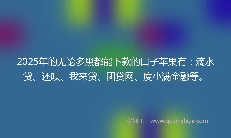 2025年的无论多黑都能下款的口子苹果有：滴水贷、还呗、我来贷、团贷网、度小满金融等。