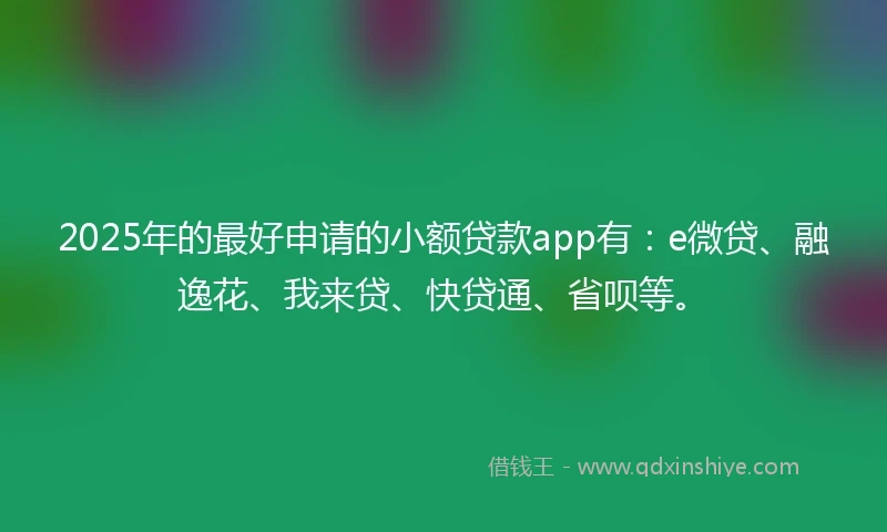 2025年的最好申请的小额贷款app有：e微贷、融逸花、我来贷、快贷通、省呗等。