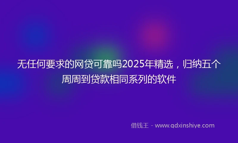 无任何要求的网贷可靠吗2025年精选，归纳五个周周到贷款相同系列的软件