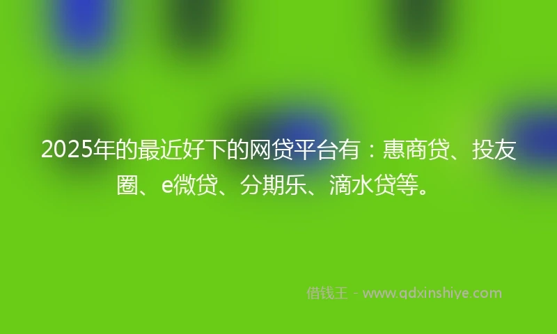 2025年的最近好下的网贷平台有：惠商贷、投友圈、e微贷、分期乐、滴水贷等。