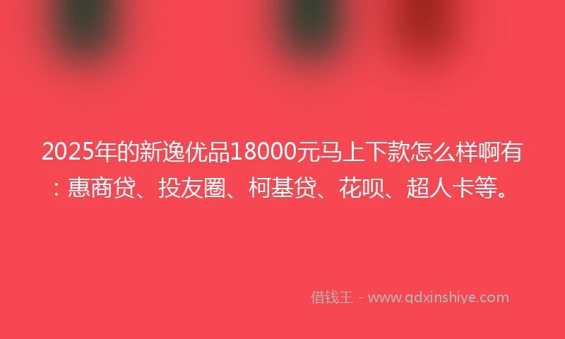 2025年的新逸优品18000元马上下款怎么样啊有：惠商贷、投友圈、柯基贷、花呗、超人卡等。
