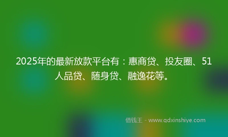 2025年的最新放款平台有:惠商贷、投友圈、51人品贷、随身贷、融逸花等。