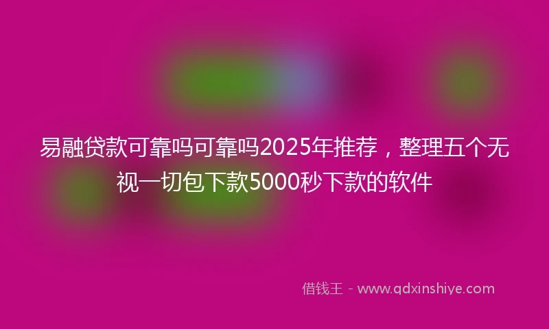 易融贷款可靠吗可靠吗2025年推荐，整理五个无视一切包下款5000秒下款的软件
