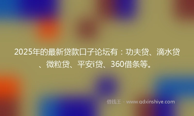 2025年的最新贷款口子论坛有：功夫贷、滴水贷、微粒贷、平安i贷、360借条等。