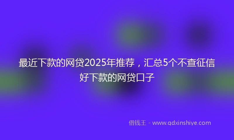 最近下款的网贷2025年推荐，汇总5个不查征信好下款的网贷口子