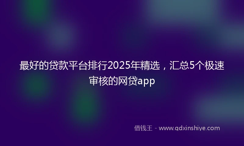 最好的贷款平台排行2025年精选，汇总5个极速审核的网贷app