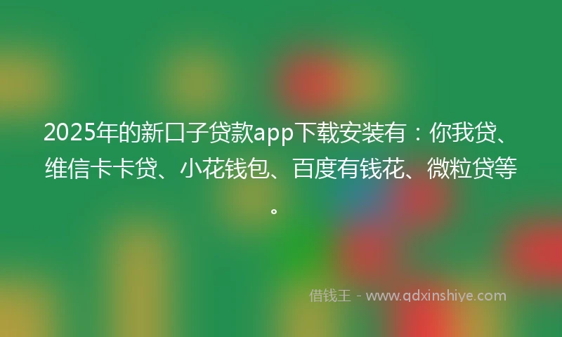 2025年的新口子贷款app下载安装有：你我贷、维信卡卡贷、小花钱包、百度有钱花、微粒贷等。