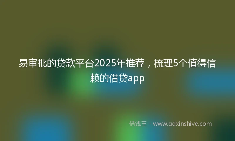 易审批的贷款平台2025年推荐，梳理5个值得信赖的借贷app