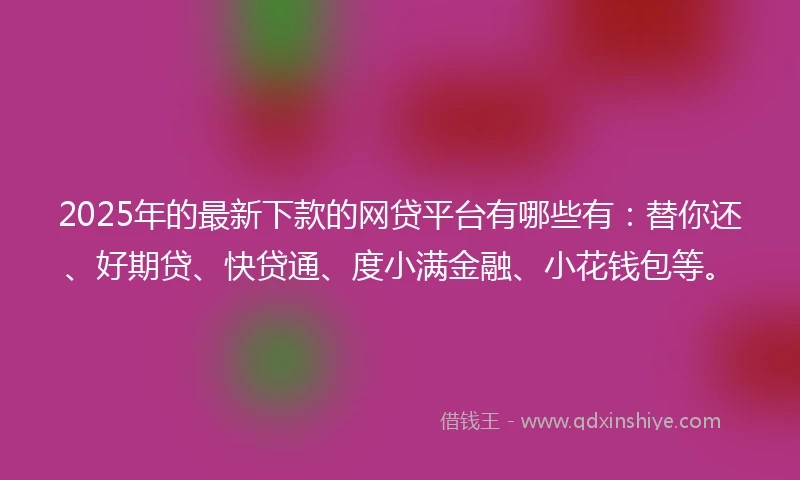 2025年的最新下款的网贷平台有哪些有：替你还、好期贷、快贷通、度小满金融、小花钱包等。