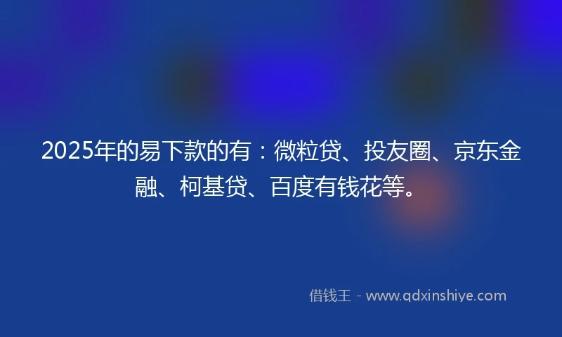 2025年的易下款的有：微粒贷、投友圈、京东金融、柯基贷、百度有钱花等。
