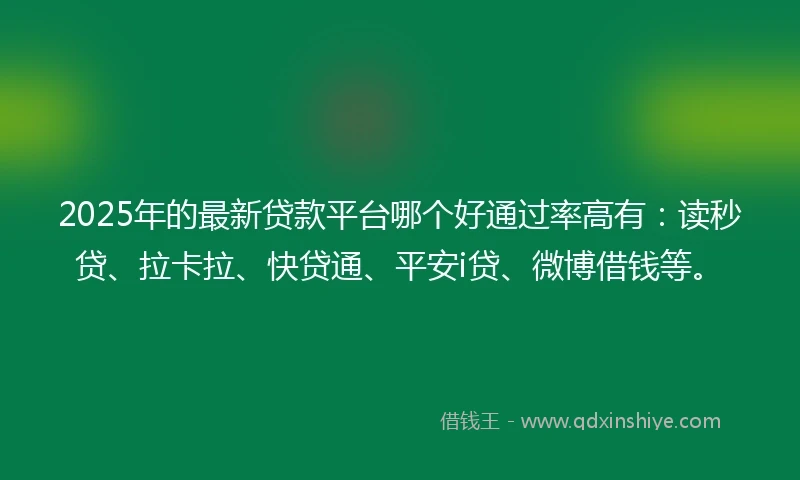 2025年的最新贷款平台哪个好通过率高有：读秒贷、拉卡拉、快贷通、平安i贷、微博借钱等。