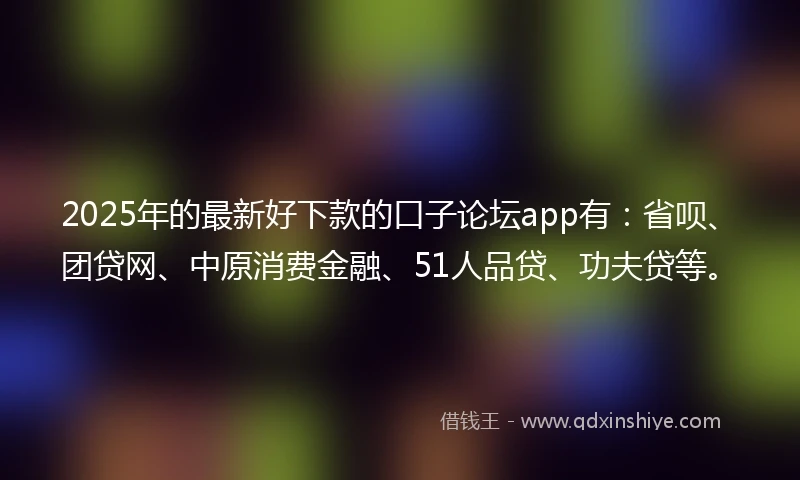 2025年的最新好下款的口子论坛app有：省呗、团贷网、中原消费金融、51人品贷、功夫贷等。