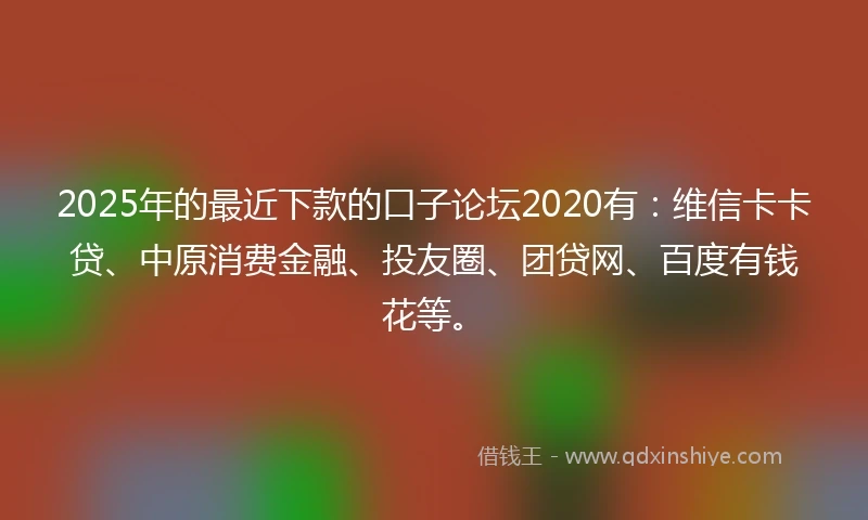 2025年的最近下款的口子论坛2020有：维信卡卡贷、中原消费金融、投友圈、团贷网、百度有钱花等。