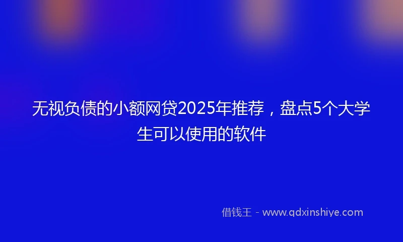 无视负债的小额网贷2025年推荐，盘点5个大学生可以使用的软件